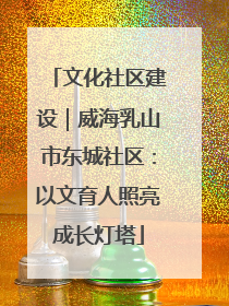 文化社区建设｜威海乳山市东城社区：以文育人照亮成长灯塔