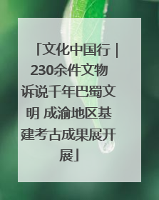 文化中国行｜230余件文物诉说千年巴蜀文明 成渝地区基建考古成果展开展
