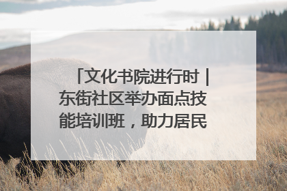 文化书院进行时｜东街社区举办面点技能培训班，助力居民就业创业！