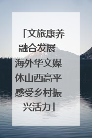 文旅康养融合发展 海外华文媒体山西高平感受乡村振兴活力