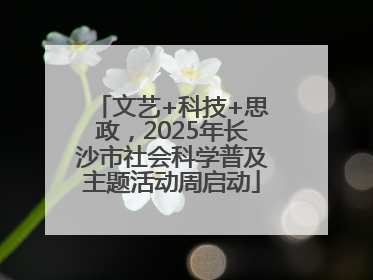 文艺+科技+思政，2025年长沙市社会科学普及主题活动周启动