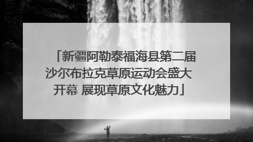 新疆阿勒泰福海县第二届沙尔布拉克草原运动会盛大开幕 展现草原文化魅力