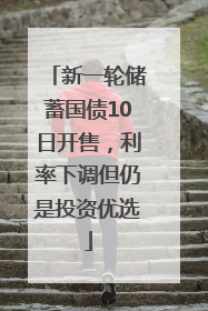 新一轮储蓄国债10日开售，利率下调但仍是投资优选