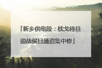 新乡供电段：枕戈待旦迎战侯日通道集中修