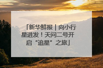 新华鲜报｜向小行星进发！天问二号开启“追星”之旅