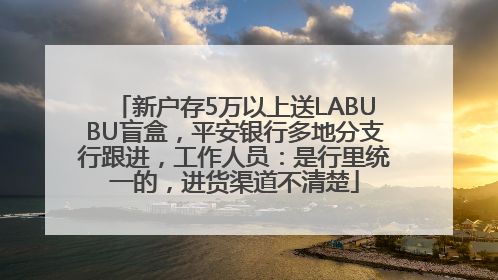 新户存5万以上送LABUBU盲盒，平安银行多地分支行跟进，工作人员：是行里统一的，进货渠道不清楚
