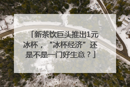 新茶饮巨头推出1元冰杯，“冰杯经济”还是不是一门好生意？