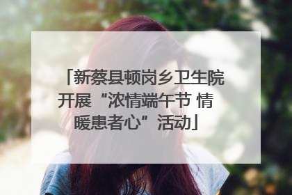 新蔡县顿岗乡卫生院开展“浓情端午节 情暖患者心”活动
