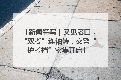 新闻特写｜又见老白：“双考”连轴转，交警“护考档”密集开启