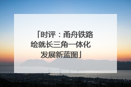 时评：甬舟铁路绘就长三角一体化发展新蓝图
