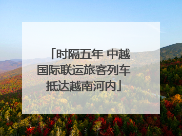 时隔五年 中越国际联运旅客列车抵达越南河内