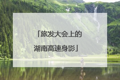 旅发大会上的湖南高速身影