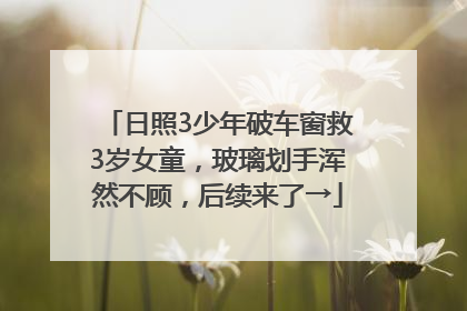 日照3少年破车窗救3岁女童，玻璃划手浑然不顾，后续来了→