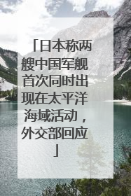日本称两艘中国军舰首次同时出现在太平洋海域活动，外交部回应