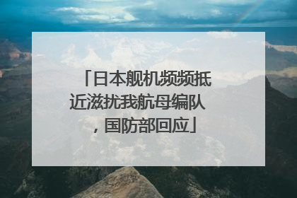 日本舰机频频抵近滋扰我航母编队，国防部回应