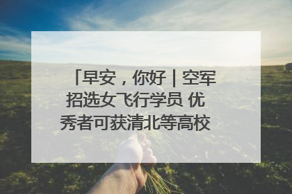 早安，你好｜空军招选女飞行学员 优秀者可获清北等高校“双学籍”