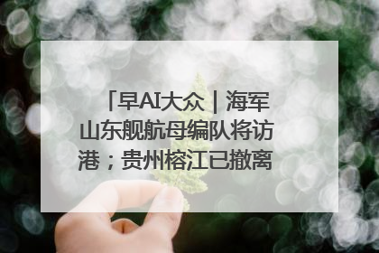 早AI大众｜海军山东舰航母编队将访港；贵州榕江已撤离转移群众超4万人
