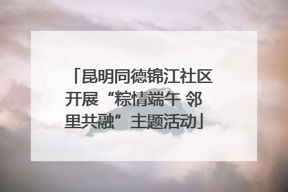 昆明同德锦江社区开展“粽情端午 邻里共融”主题活动