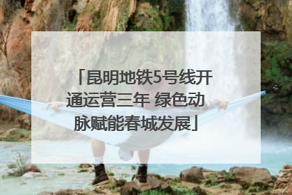 昆明地铁5号线开通运营三年 绿色动脉赋能春城发展