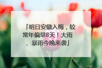明日安徽入梅，较常年偏早8天！大雨、暴雨今晚来袭
