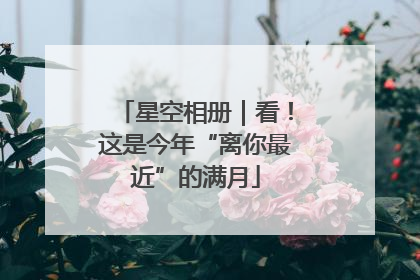 星空相册｜看！这是今年“离你最近”的满月