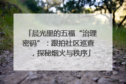 晨光里的五福“治理密码”：跟拍社区巡查，探秘烟火与秩序