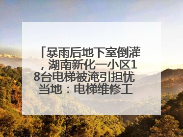 暴雨后地下室倒灌，湖南新化一小区18台电梯被淹引担忧 当地：电梯维修工作正逐步实施