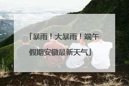 暴雨！大暴雨！端午假期安徽最新天气