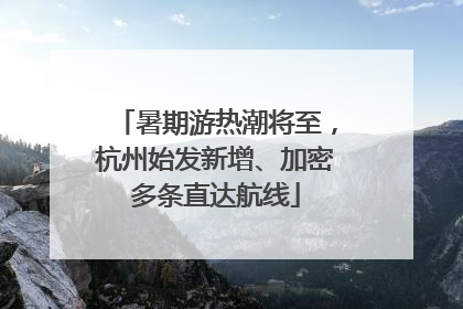 暑期游热潮将至，杭州始发新增、加密多条直达航线