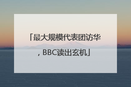 最大规模代表团访华，BBC读出玄机