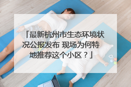 最新杭州市生态环境状况公报发布 现场为何特地推荐这个小区？