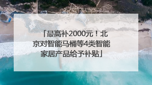 最高补2000元！北京对智能马桶等4类智能家居产品给予补贴