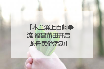 木兰溪上百舸争流 福建莆田开启龙舟民俗活动