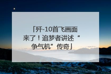 歼-10首飞画面来了！追梦者讲述“争气机”传奇