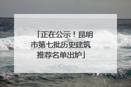 正在公示！昆明市第七批历史建筑推荐名单出炉