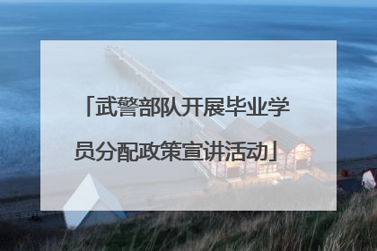 武警部队开展毕业学员分配政策宣讲活动