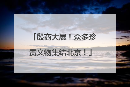 殷商大展！众多珍贵文物集结北京！
