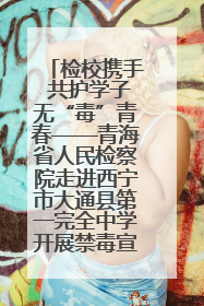 检校携手 共护学子无“毒”青春——青海省人民检察院走进西宁市大通县第一完全中学开展禁毒宣传侧记