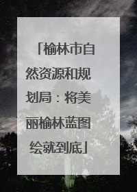 榆林市自然资源和规划局：将美丽榆林蓝图绘就到底
