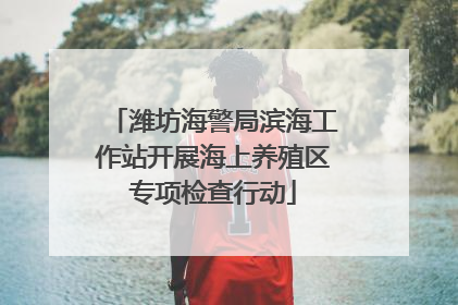 潍坊海警局滨海工作站开展海上养殖区专项检查行动