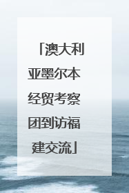澳大利亚墨尔本经贸考察团到访福建交流