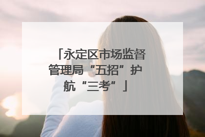 永定区市场监督管理局“五招”护航“三考”