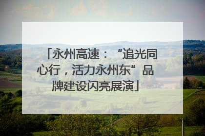 永州高速：“追光同心行，活力永州东”品牌建设闪亮展演