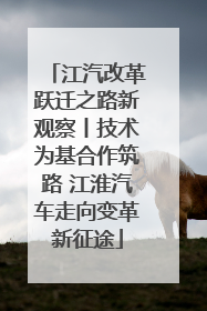 江汽改革跃迁之路新观察丨技术为基合作筑路 江淮汽车走向变革新征途
