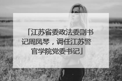 江苏省委政法委副书记周凤琴，调任江苏警官学院党委书记