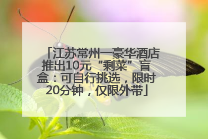 江苏常州一豪华酒店推出10元“剩菜”盲盒：可自行挑选，限时20分钟，仅限外带
