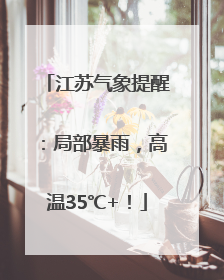 江苏气象提醒：局部暴雨，高温35℃+！