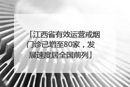 江西省有效运营戒烟门诊已增至80家，发展速度居全国前列