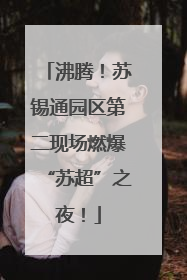 沸腾！苏锡通园区第二现场燃爆“苏超”之夜！