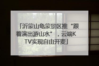 沂蒙山龟蒙景区推“跟着演出游山水”，云端KTV实现自由开麦